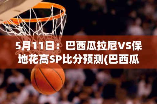 5月11日：巴西瓜拉尼VS保地花高SP比分预测(巴西瓜拉尼对森柏欧)