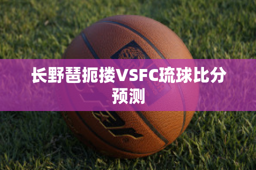 长野琶扼搂VSFC琉球比分预测