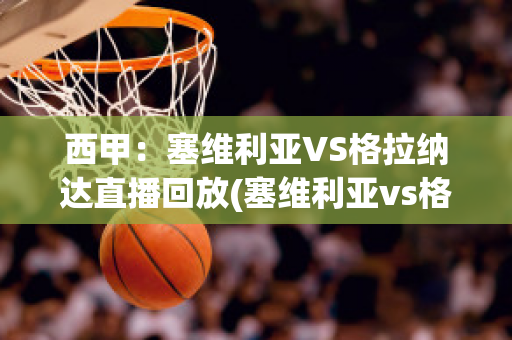 西甲：塞维利亚VS格拉纳达直播回放(塞维利亚vs格拉纳达比分预测)