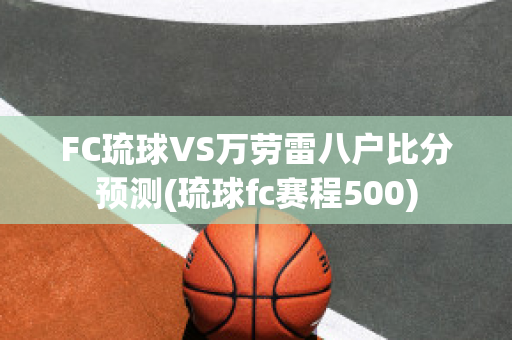 FC琉球VS万劳雷八户比分预测(琉球fc赛程500)