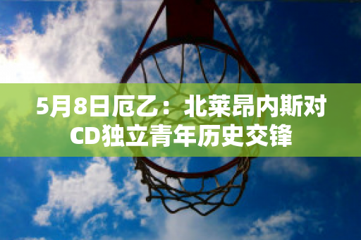 5月8日厄乙：北莱昂内斯对CD独立青年历史交锋