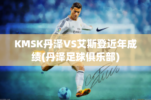 KMSK丹泽VS艾斯登近年成绩(丹泽足球俱乐部)