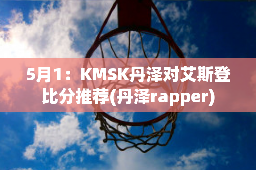 5月1：KMSK丹泽对艾斯登比分推荐(丹泽rapper)