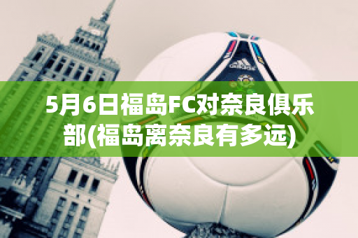 5月6日福岛FC对奈良俱乐部(福岛离奈良有多远)