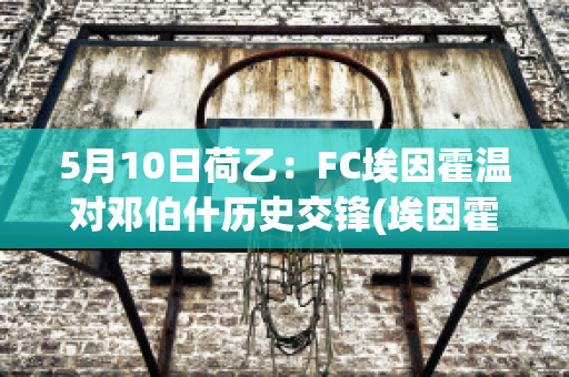 5月10日荷乙：FC埃因霍温对邓伯什历史交锋(埃因霍温转会记录)