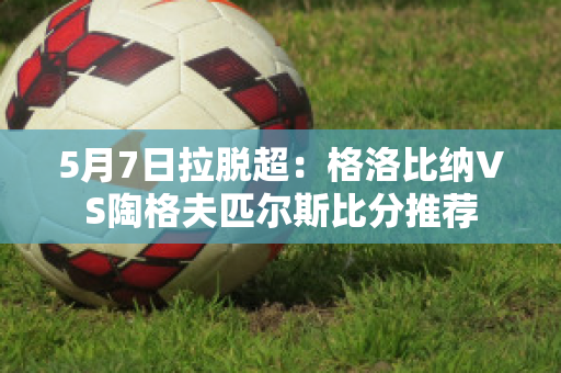 5月7日拉脱超：格洛比纳VS陶格夫匹尔斯比分推荐