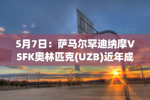 5月7日：萨马尔罕迪纳摩VSFK奥林匹克(UZB)近年成绩(萨格勒布迪纳摩队中场马耶尔的特点)