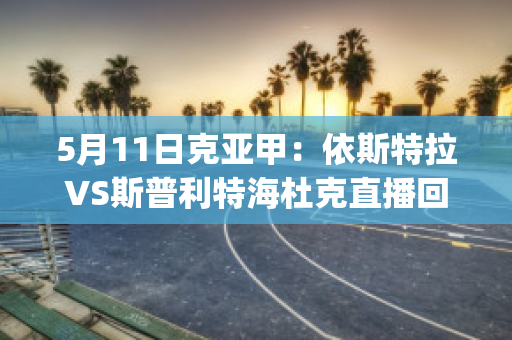 5月11日克亚甲：依斯特拉VS斯普利特海杜克直播回放(依斯特拉短毛猎犬图片)