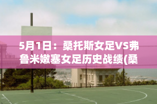 5月1日：桑托斯女足VS弗鲁米嫩塞女足历史战绩(桑托斯vs佛拉门戈)