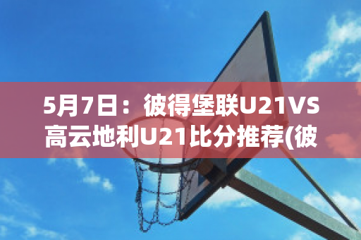 5月7日：彼得堡联U21VS高云地利U21比分推荐(彼得堡联足球俱乐部)