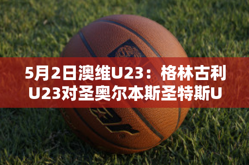 5月2日澳维U23：格林古利U23对圣奥尔本斯圣特斯U23赛事分析