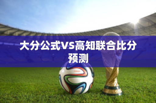 大分公式VS高知联合比分预测