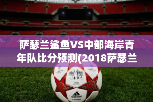 萨瑟兰鲨鱼VS中部海岸青年队比分预测(2018萨瑟兰号)