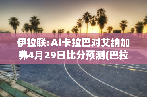 伊拉联:Al卡拉巴对艾纳加弗4月29日比分预测(巴拉纳对阿瓦伊)