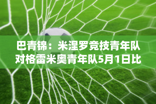 巴青锦：米涅罗竞技青年队对格雷米奥青年队5月1日比分预测(巴竞技vs米竞技)