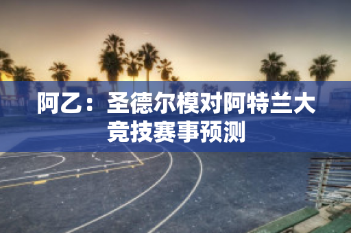 阿乙：圣德尔模对阿特兰大竞技赛事预测