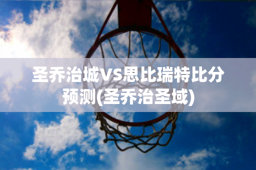 圣乔治城VS思比瑞特比分预测(圣乔治圣域)