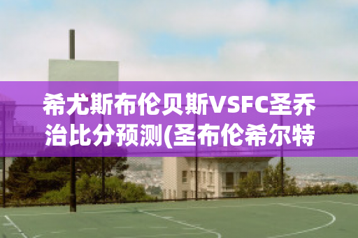 希尤斯布伦贝斯VSFC圣乔治比分预测(圣布伦希尔特游戏)