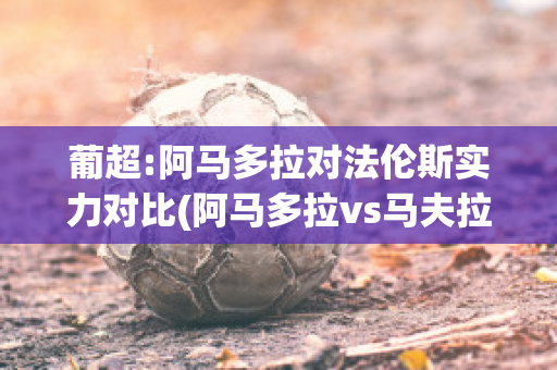 葡超:阿马多拉对法伦斯实力对比(阿马多拉vs马夫拉)