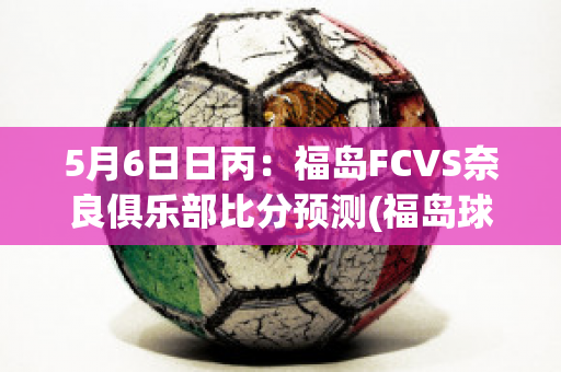 5月6日日丙：福岛FCVS奈良俱乐部比分预测(福岛球队)