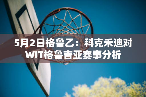 5月2日格鲁乙：科克禾迪对WIT格鲁吉亚赛事分析