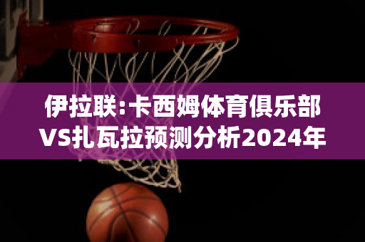 伊拉联:卡西姆体育俱乐部VS扎瓦拉预测分析2024年04月29日(卡西姆汗国)