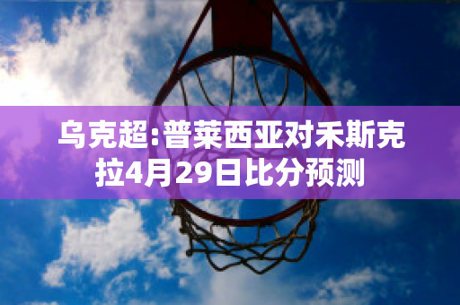 乌克超:普莱西亚对禾斯克拉4月29日比分预测