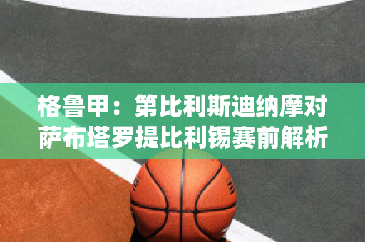 格鲁甲：第比利斯迪纳摩对萨布塔罗提比利锡赛前解析(第比利斯迪纳摩足球俱乐部)