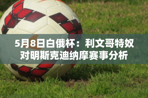 5月8日白俄杯：利文哥特奴对明斯克迪纳摩赛事分析