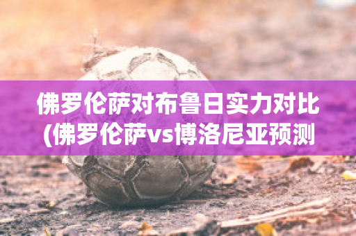 佛罗伦萨对布鲁日实力对比(佛罗伦萨vs博洛尼亚预测)