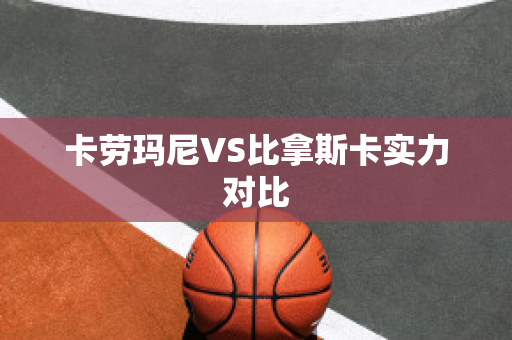 卡劳玛尼VS比拿斯卡实力对比