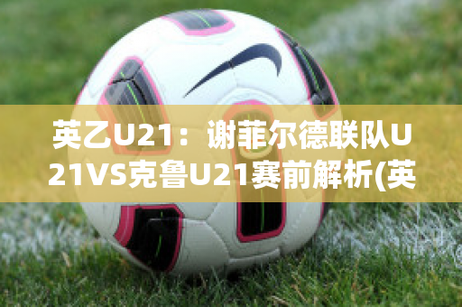 英乙U21：谢菲尔德联队U21VS克鲁U21赛前解析(英超谢菲尔德联对热刺)