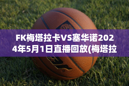 FK梅塔拉卡VS塞华诺2024年5月1日直播回放(梅塔拉足球俱乐部)