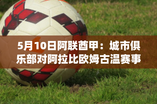 5月10日阿联酋甲：城市俱乐部对阿拉比欧姆古温赛事预测(阿联酋甲组联赛比分)