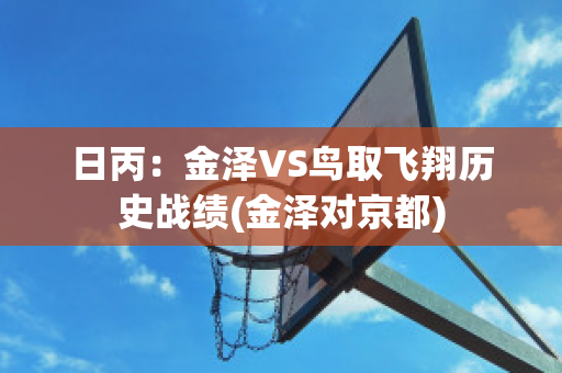 日丙：金泽VS鸟取飞翔历史战绩(金泽对京都)