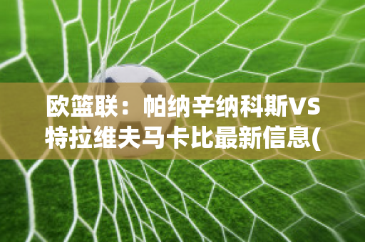 欧篮联：帕纳辛纳科斯VS特拉维夫马卡比最新信息(帕纳辛纳科斯足球俱乐部)