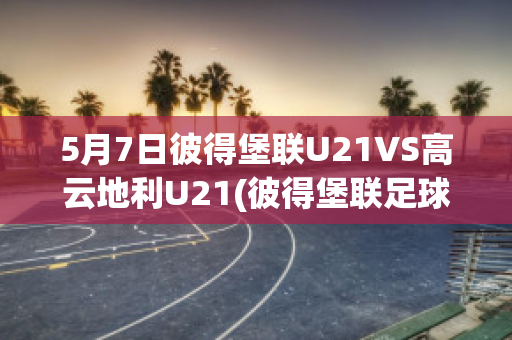 5月7日彼得堡联U21VS高云地利U21(彼得堡联足球俱乐部)