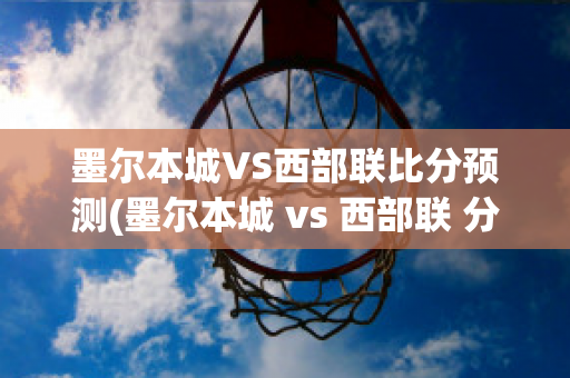 墨尔本城VS西部联比分预测(墨尔本城 vs 西部联 分析预测)