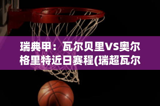 瑞典甲：瓦尔贝里VS奥尔格里特近日赛程(瑞超瓦尔贝里vs厄勒布鲁)