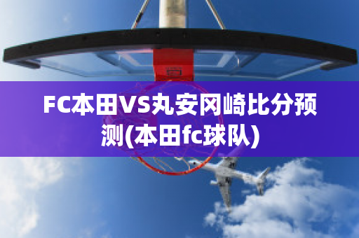 FC本田VS丸安冈崎比分预测(本田fc球队)