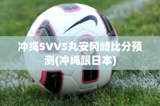 冲绳SVVS丸安冈崎比分预测(冲绳跟日本)