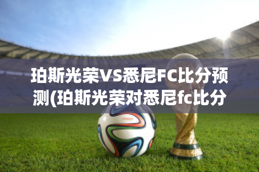 珀斯光荣VS悉尼FC比分预测(珀斯光荣对悉尼fc比分预测)