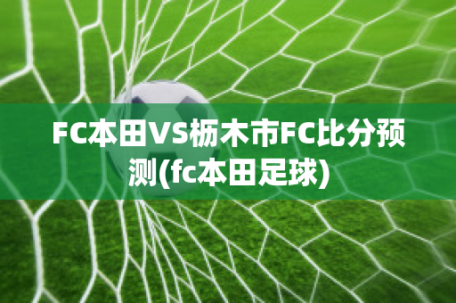 FC本田VS枥木市FC比分预测(fc本田足球)