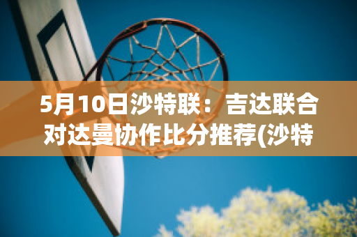 5月10日沙特联：吉达联合对达曼协作比分推荐(沙特吉达塔2020)