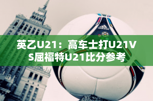 英乙U21：高车士打U21VS屈福特U21比分参考