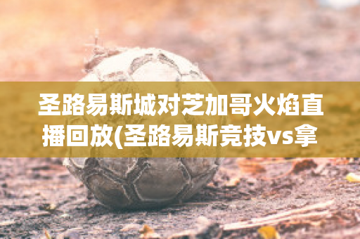 圣路易斯城对芝加哥火焰直播回放(圣路易斯竞技vs拿加沙直播视频)