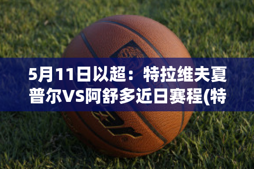 5月11日以超：特拉维夫夏普尔VS阿舒多近日赛程(特拉维夫夏普尔篮球队)