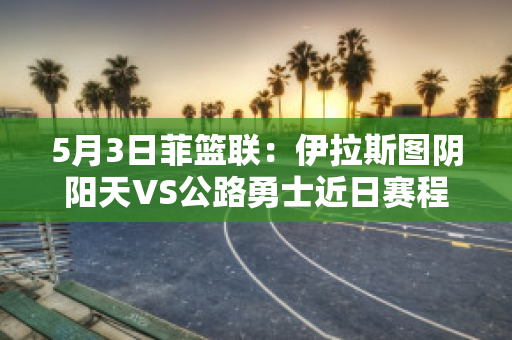 5月3日菲篮联：伊拉斯图阴阳天VS公路勇士近日赛程