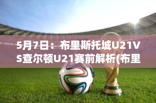 5月7日：布里斯托城U21VS查尔顿U21赛前解析(布里斯托尔城对斯旺西比分)