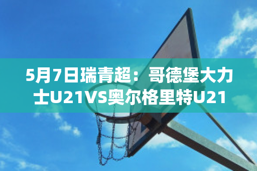 5月7日瑞青超：哥德堡大力士U21VS奥尔格里特U21精准比分预测推荐(哥德堡vs奥雷布洛)